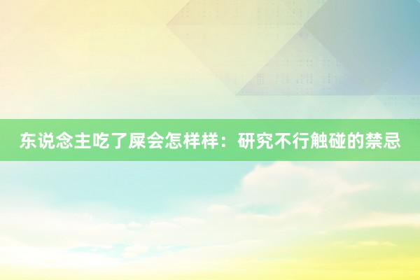 东说念主吃了屎会怎样样：研究不行触碰的禁忌