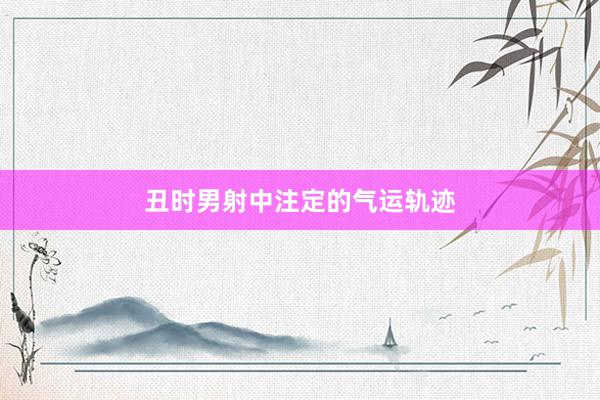 丑时男射中注定的气运轨迹