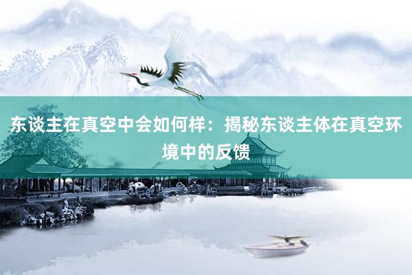 东谈主在真空中会如何样：揭秘东谈主体在真空环境中的反馈