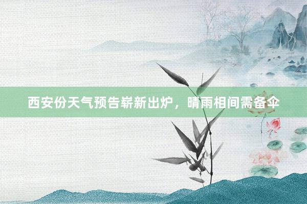 西安份天气预告崭新出炉，晴雨相间需备伞