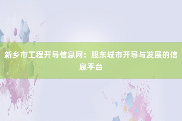 新乡市工程开导信息网：股东城市开导与发展的信息平台