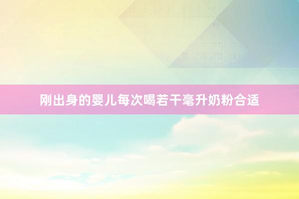 刚出身的婴儿每次喝若干毫升奶粉合适