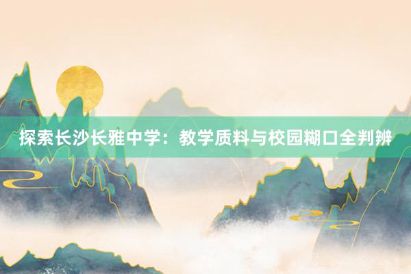 探索长沙长雅中学：教学质料与校园糊口全判辨
