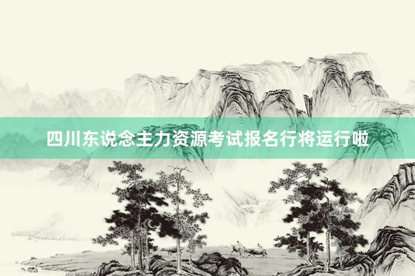 四川东说念主力资源考试报名行将运行啦