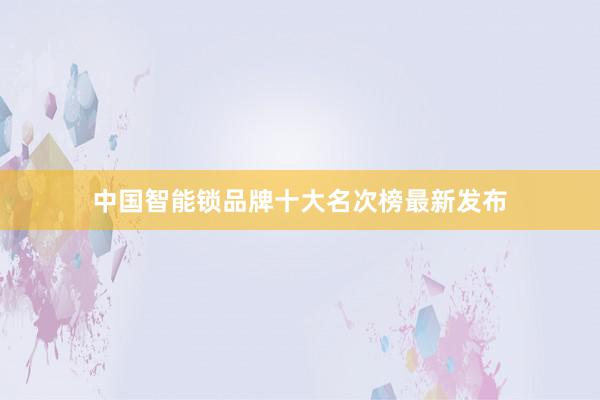 中国智能锁品牌十大名次榜最新发布