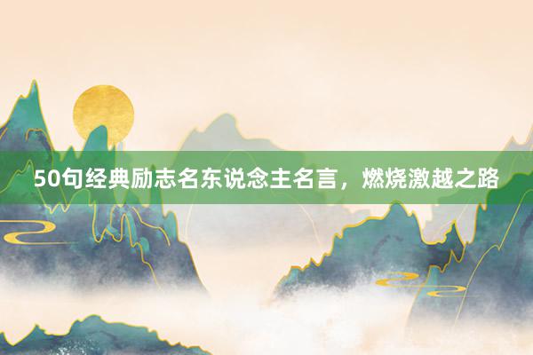 50句经典励志名东说念主名言，燃烧激越之路