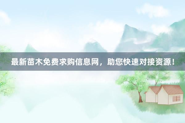 最新苗木免费求购信息网，助您快速对接资源！