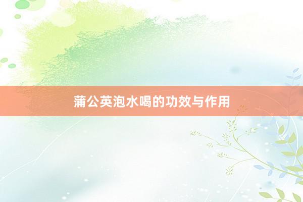 蒲公英泡水喝的功效与作用